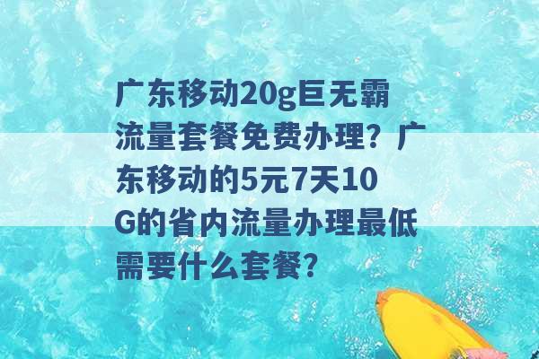 广东移动20g巨无霸流量套餐免费办理？广东移动的5元7天10G的省内流量办理最低需要什么套餐？ -第1张图片-电信联通移动号卡网