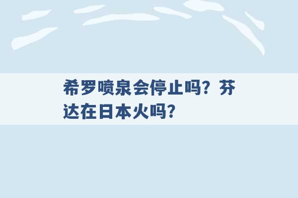 希罗喷泉会停止吗？芬达在日本火吗？ -第1张图片-电信联通移动号卡网