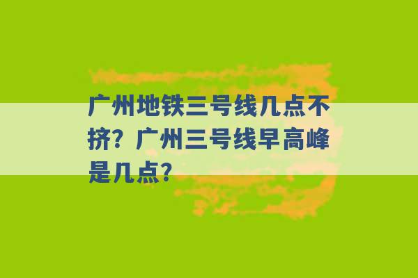 广州地铁三号线几点不挤？广州三号线早高峰是几点？ -第1张图片-电信联通移动号卡网