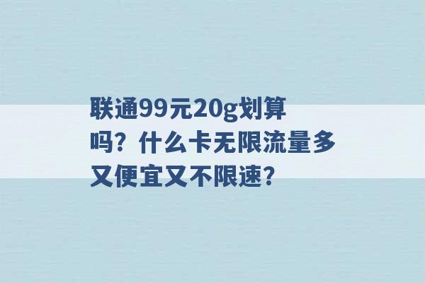 联通99元20g划算吗？什么卡无限流量多又便宜又不限速？ -第1张图片-电信联通移动号卡网