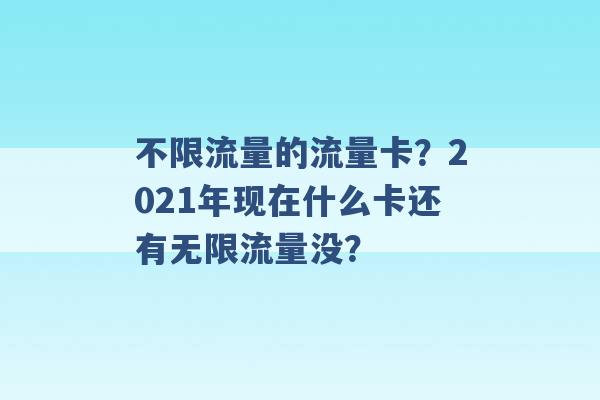 不限流量的流量卡？2021年现在什么卡还有无限流量没？ -第1张图片-电信联通移动号卡网