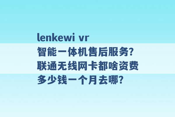 lenkewi vr智能一体机售后服务？联通无线网卡都啥资费多少钱一个月去哪？ -第1张图片-电信联通移动号卡网