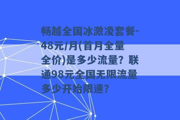 畅越全国冰激凌套餐-48元/月(首月全量全价)是多少流量？联通98元全国无限流量多少开始限速？ -第1张图片-电信联通移动号卡网