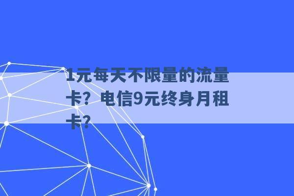 1元每天不限量的流量卡？电信9元终身月租卡？ -第1张图片-电信联通移动号卡网