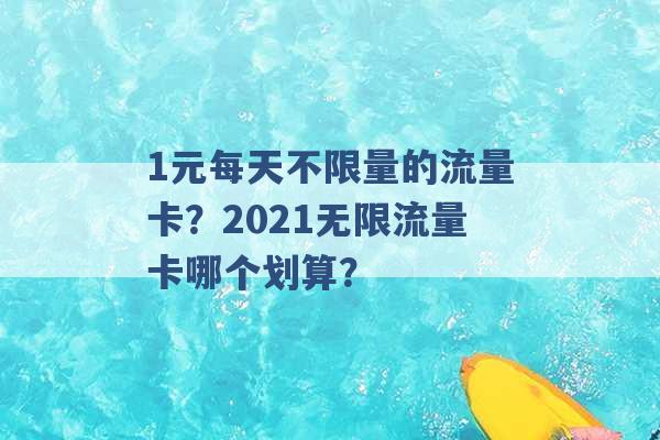 1元每天不限量的流量卡？2021无限流量卡哪个划算？ -第1张图片-电信联通移动号卡网