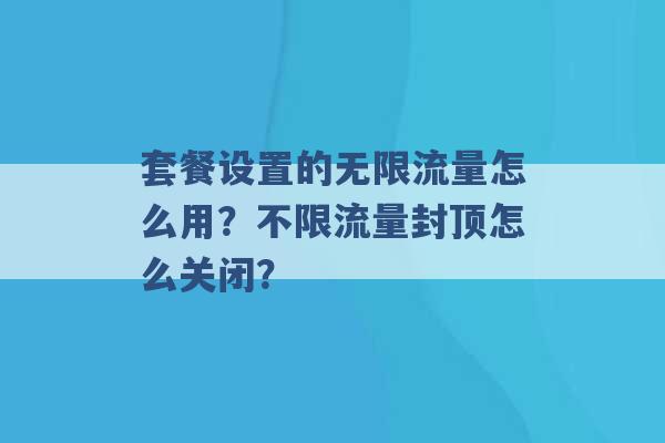 套餐设置的无限流量怎么用？不限流量封顶怎么关闭？ -第1张图片-电信联通移动号卡网