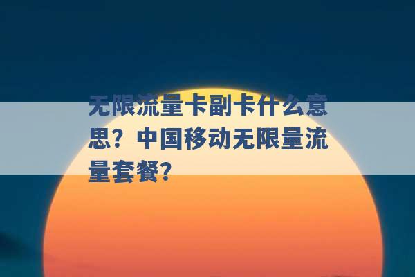 无限流量卡副卡什么意思？中国移动无限量流量套餐？ -第1张图片-电信联通移动号卡网