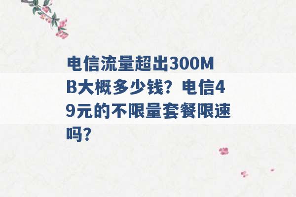 电信流量超出300MB大概多少钱？电信49元的不限量套餐限速吗？ -第1张图片-电信联通移动号卡网