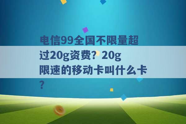 电信99全国不限量超过20g资费？20g限速的移动卡叫什么卡？ -第1张图片-电信联通移动号卡网