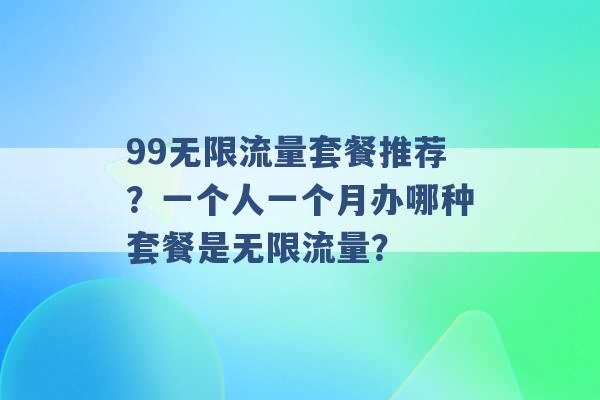 99无限流量套餐推荐？一个人一个月办哪种套餐是无限流量？ -第1张图片-电信联通移动号卡网