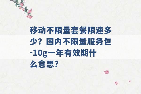 移动不限量套餐限速多少？国内不限量服务包-10g一年有效期什么意思？ -第1张图片-电信联通移动号卡网