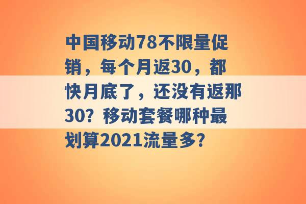 中国移动78不限量促销，每个月返30，都快月底了，还没有返那30？移动套餐哪种最划算2021流量多？ -第1张图片-电信联通移动号卡网