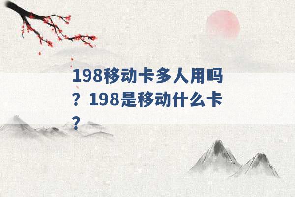 198移动卡多人用吗？198是移动什么卡？ -第1张图片-电信联通移动号卡网