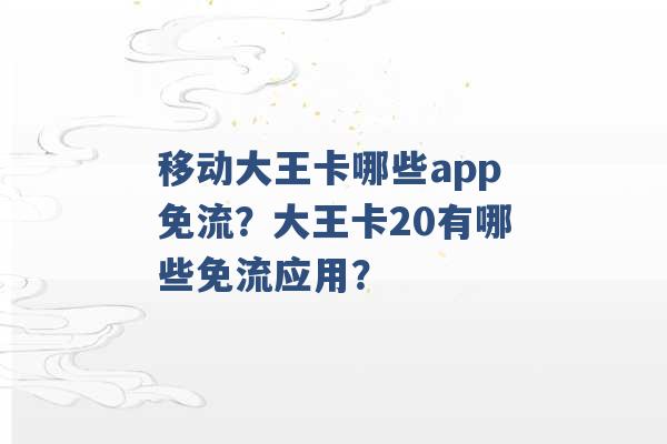 移动大王卡哪些app免流？大王卡20有哪些免流应用？ -第1张图片-电信联通移动号卡网