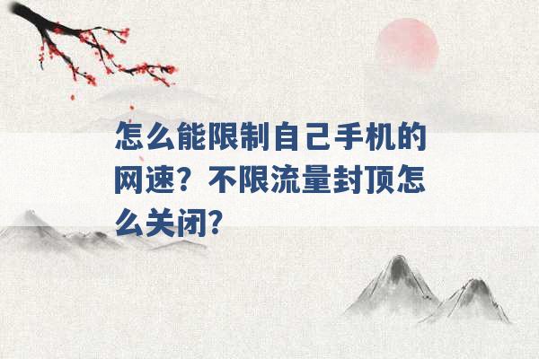 怎么能限制自己手机的网速？不限流量封顶怎么关闭？ -第1张图片-电信联通移动号卡网