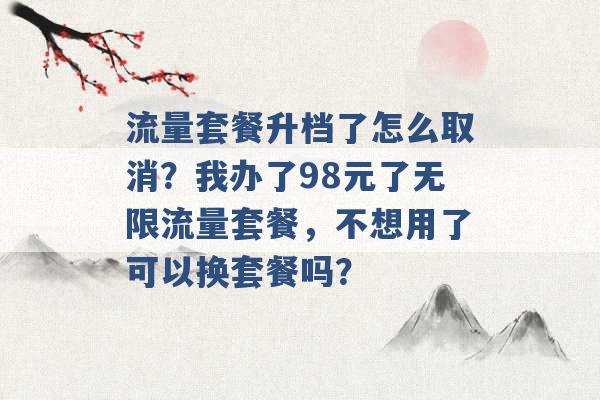 流量套餐升档了怎么取消？我办了98元了无限流量套餐，不想用了可以换套餐吗？ -第1张图片-电信联通移动号卡网