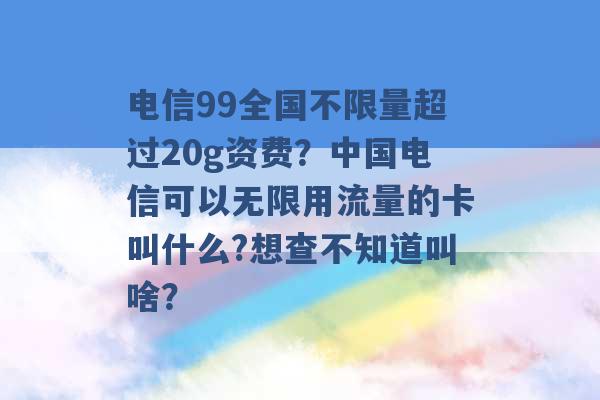 电信99全国不限量超过20g资费？中国电信可以无限用流量的卡叫什么?想查不知道叫啥？ -第1张图片-电信联通移动号卡网