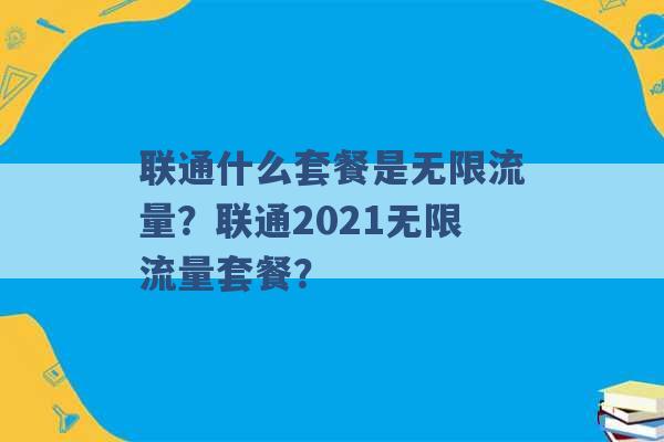 联通什么套餐是无限流量？联通2021无限流量套餐？ -第1张图片-电信联通移动号卡网