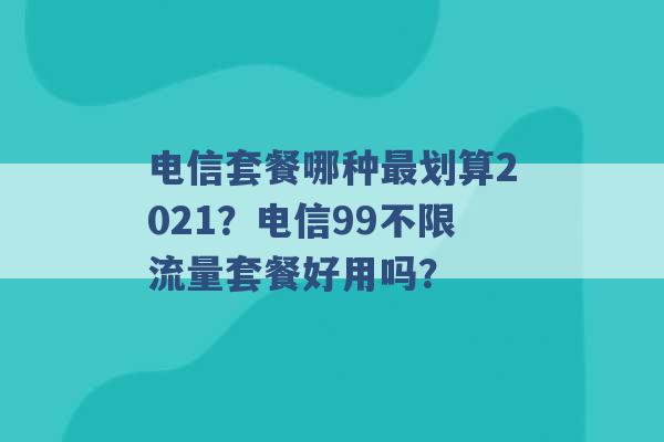 电信套餐哪种最划算2021？电信99不限流量套餐好用吗？ -第1张图片-电信联通移动号卡网