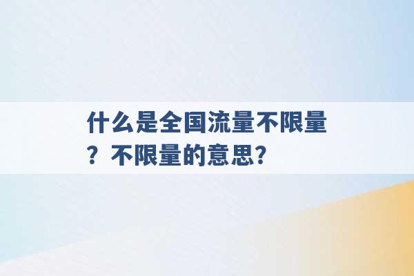 什么是全国流量不限量？不限量的意思？ -第1张图片-电信联通移动号卡网