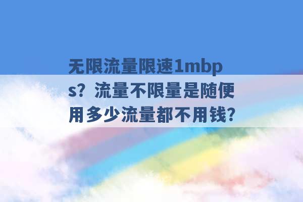 无限流量限速1mbps？流量不限量是随便用多少流量都不用钱？ -第1张图片-电信联通移动号卡网