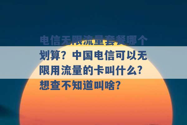 电信无限流量套餐哪个划算？中国电信可以无限用流量的卡叫什么?想查不知道叫啥？ -第1张图片-电信联通移动号卡网