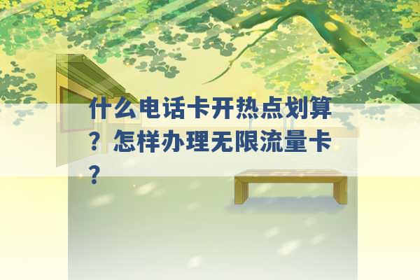 什么电话卡开热点划算？怎样办理无限流量卡？ -第1张图片-电信联通移动号卡网