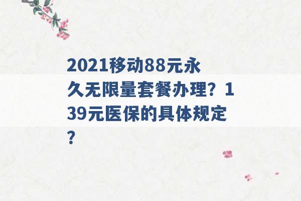 2021移动88元永久无限量套餐办理？139元医保的具体规定？ -第1张图片-电信联通移动号卡网