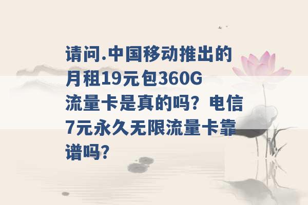 请问.中国移动推出的月租19元包360G流量卡是真的吗？电信7元永久无限流量卡靠谱吗？ -第1张图片-电信联通移动号卡网