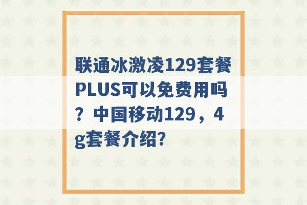 联通冰激凌129套餐PLUS可以免费用吗？中国移动129，4g套餐介绍？ -第1张图片-电信联通移动号卡网