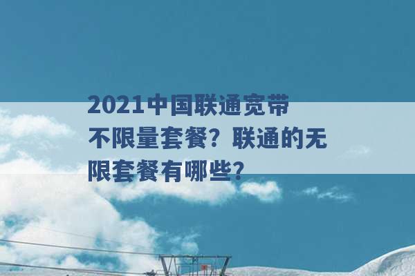 2021中国联通宽带不限量套餐？联通的无限套餐有哪些？ -第1张图片-电信联通移动号卡网