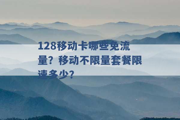 128移动卡哪些免流量？移动不限量套餐限速多少？ -第1张图片-电信联通移动号卡网