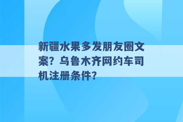 新疆水果多发朋友圈文案？乌鲁木齐网约车司机注册条件？ -第1张图片-电信联通移动号卡网