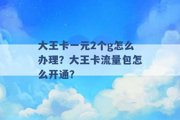 大王卡一元2个g怎么办理？大王卡流量包怎么开通？ -第1张图片-电信联通移动号卡网