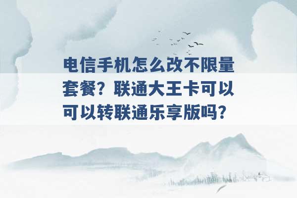 电信手机怎么改不限量套餐？联通大王卡可以可以转联通乐享版吗？ -第1张图片-电信联通移动号卡网