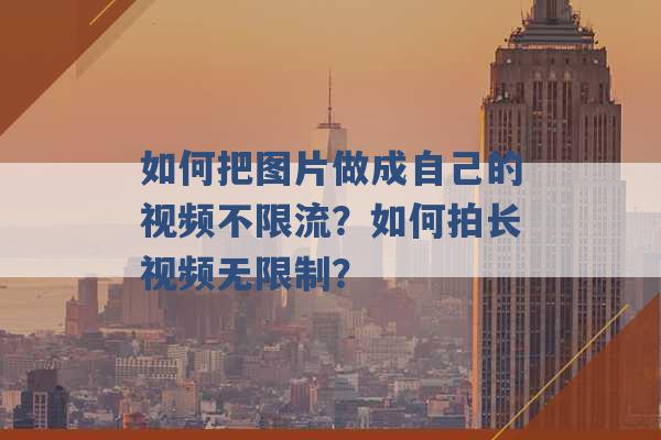 如何把图片做成自己的视频不限流？如何拍长视频无限制？ -第1张图片-电信联通移动号卡网