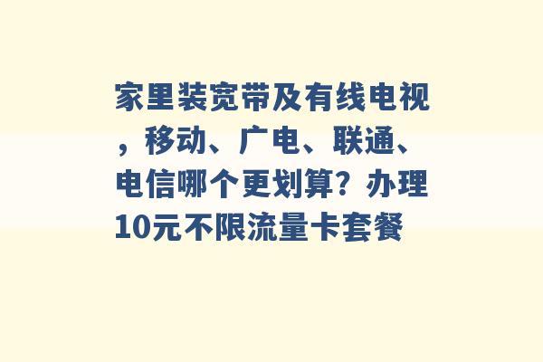 家里装宽带及有线电视，移动、广电、联通、电信哪个更划算？办理10元不限流量卡套餐 -第1张图片-电信联通移动号卡网