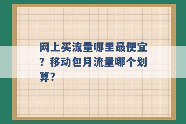 网上买流量哪里最便宜？移动包月流量哪个划算？ -第1张图片-电信联通移动号卡网