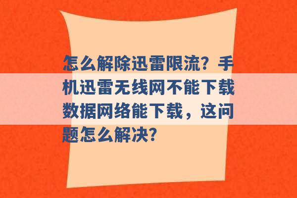 怎么解除迅雷限流？手机迅雷无线网不能下载数据网络能下载，这问题怎么解决？ -第1张图片-电信联通移动号卡网