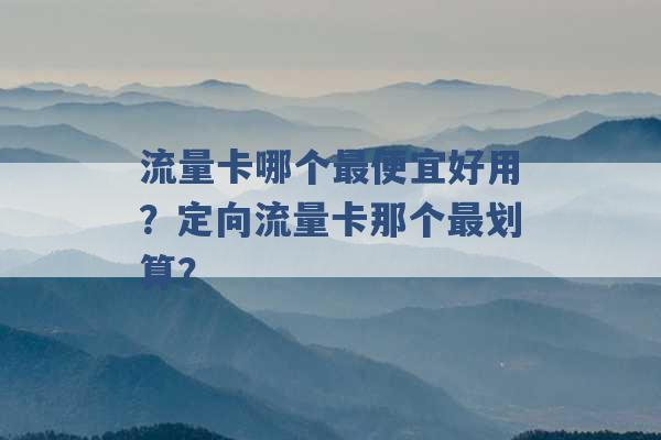 流量卡哪个最便宜好用？定向流量卡那个最划算？ -第1张图片-电信联通移动号卡网