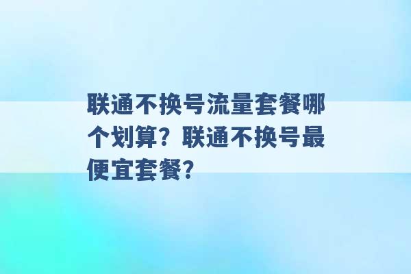 联通不换号流量套餐哪个划算？联通不换号最便宜套餐？ -第1张图片-电信联通移动号卡网