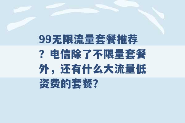 99无限流量套餐推荐？电信除了不限量套餐外，还有什么大流量低资费的套餐？ -第1张图片-电信联通移动号卡网