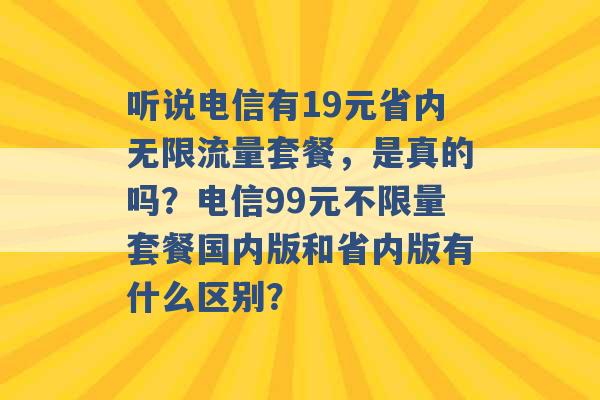 听说电信有19元省内无限流量套餐，是真的吗？电信99元不限量套餐国内版和省内版有什么区别？ -第1张图片-电信联通移动号卡网