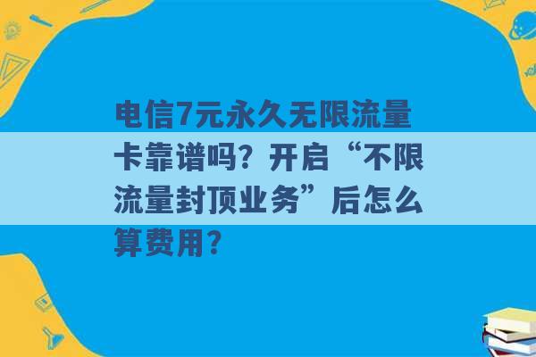 电信7元永久无限流量卡靠谱吗？开启“不限流量封顶业务”后怎么算费用？ -第1张图片-电信联通移动号卡网