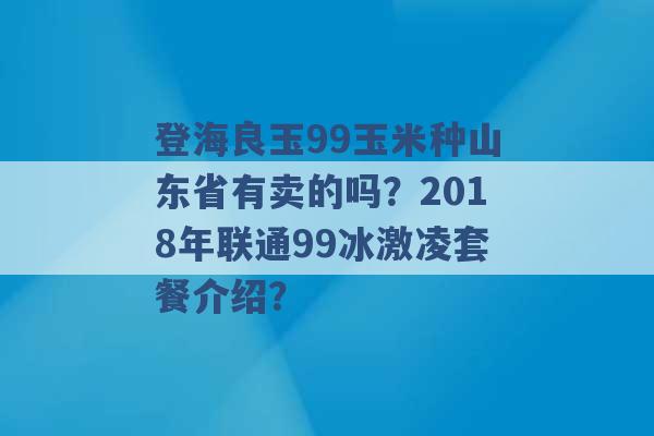 登海良玉99玉米种山东省有卖的吗？2018年联通99冰激凌套餐介绍？ -第1张图片-电信联通移动号卡网