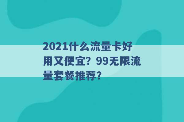 2021什么流量卡好用又便宜？99无限流量套餐推荐？ -第1张图片-电信联通移动号卡网