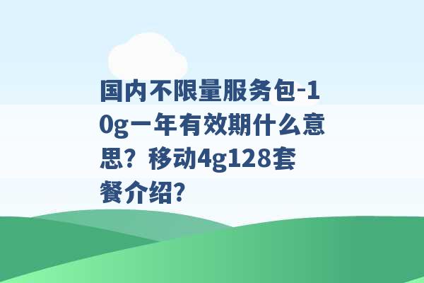 国内不限量服务包-10g一年有效期什么意思？移动4g128套餐介绍？ -第1张图片-电信联通移动号卡网