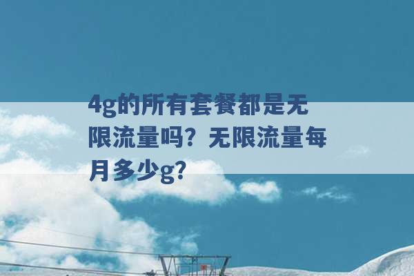 4g的所有套餐都是无限流量吗？无限流量每月多少g？ -第1张图片-电信联通移动号卡网