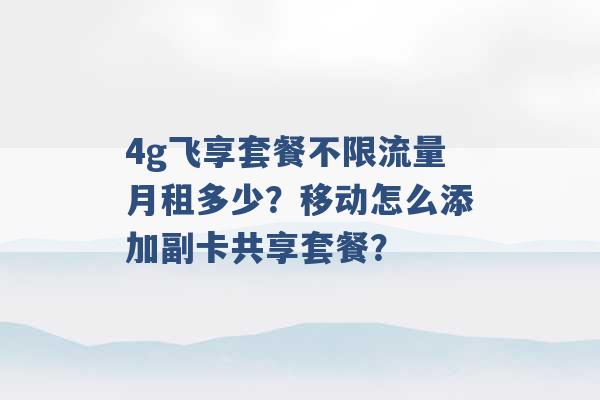 4g飞享套餐不限流量月租多少？移动怎么添加副卡共享套餐？ -第1张图片-电信联通移动号卡网