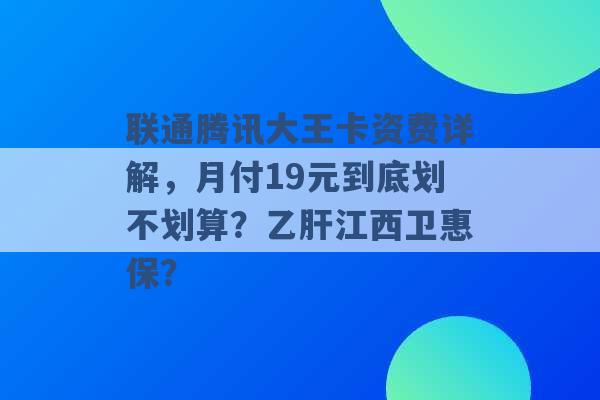 联通腾讯大王卡资费详解，月付19元到底划不划算？乙肝江西卫惠保？ -第1张图片-电信联通移动号卡网